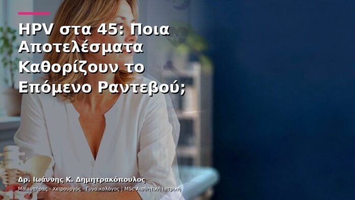 HPV στα 45: Ποια Αποτελέσματα Καθορίζουν το Επόμενο Ραντεβού;
