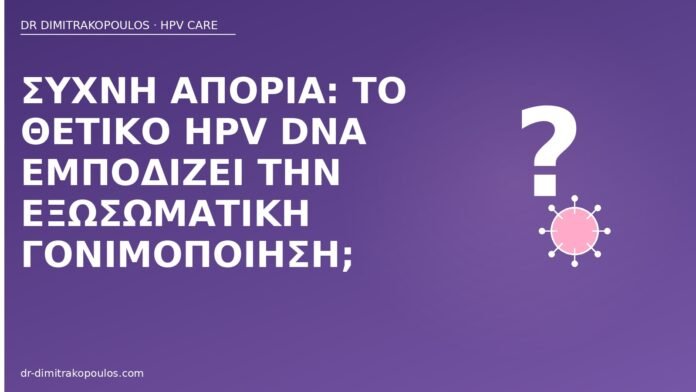 Συχνή απορία: το θετικό HPV DNA εμποδίζει την εξωσωματική γονιμοποίηση; HPV DNA εξωσωματική