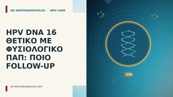 HPV DNA 16 ΘΕΤΙΚΟ ΜΕ ΦΥΣΙΟΛΟΓΙΚΟ ΠΑΠ: ΠΟΙΟ FOLLOW-UP HPV DNA 16 φυσιολογικό Παπ follow-up