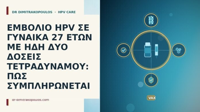 ΕΜΒΟΛΙΟ HPV ΣΕ ΓΥΝΑΙΚΑ 27 ΕΤΩΝ ΜΕ ΗΔΗ ΔΥΟ ΔΟΣΕΙΣ ΤΕΤΡΑΔΥΝΑΜΟΥ: ΠΩΣ ΣΥΜΠΛΗΡΩΝΕΤΑΙ εμβολιο HPV 27 δυο δοσεις τετραδυναμου