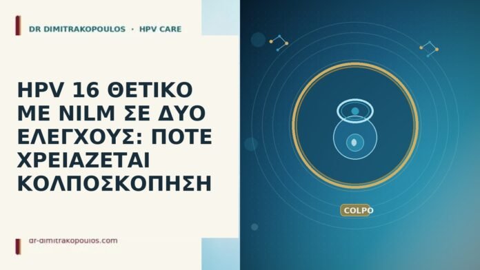 HPV 16 ΘΕΤΙΚΟ ΜΕ NILM ΣΕ ΔΥΟ ΕΛΕΓΧΟΥΣ: ΠΟΤΕ ΧΡΕΙΑΖΕΤΑΙ ΚΟΛΠΟΣΚΟΠΗΣΗ HPV 16 ΘΕΤΙΚΟ ΜΕ NILM ΣΕ ΔΥΟ ΕΛΕΓΧΟΥΣ: ΠΟΤΕ ΧΡΕΙΑΖΕΤΑΙ