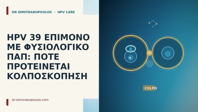 HPV 39 ΕΠΙΜΟΝΟ ΜΕ ΦΥΣΙΟΛΟΓΙΚΟ ΠΑΠ: ΠΟΤΕ ΠΡΟΤΕΙΝΕΤΑΙ ΚΟΛΠΟΣΚΟΠΗΣΗ HPV 39 ΕΠΙΜΟΝΟ ΜΕ ΦΥΣΙΟΛΟΓΙΚΟ ΠΑΠ: ΠΟΤΕ ΠΡΟΤΕΙΝΕΤΑΙ ΚΟΛΠΟΣΚΟΠΗΣΗ
