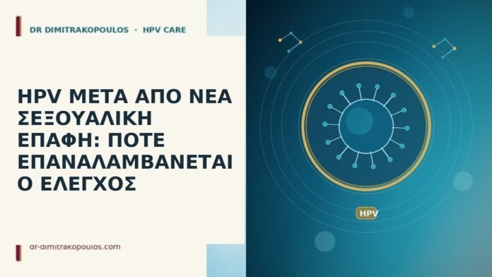 HPV ΜΕΤΑ ΑΠΟ ΝΕΑ ΣΕΞΟΥΑΛΙΚΗ ΕΠΑΦΗ: ΠΟΤΕ ΕΠΑΝΑΛΑΜΒΑΝΕΤΑΙ Ο ΕΛΕΓΧΟΣ HPV ΜΕΤΑ ΑΠΟ ΝΕΑ ΣΕΞΟΥΑΛΙΚΗ ΕΠΑΦΗ: ΠΟΤΕ ΕΠΑΝΑΛΑΜΒΑΝΕΤΑΙ Ο ΕΛΕΓΧΟΣ