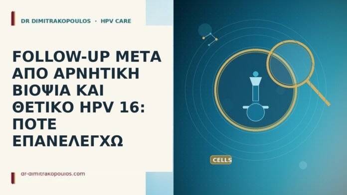 FOLLOW-UP ΜΕΤΑ ΑΠΟ ΑΡΝΗΤΙΚΗ ΒΙΟΨΙΑ ΚΑΙ ΘΕΤΙΚΟ HPV 16: ΠΟΤΕ ΕΠΑΝΕΛΕΓΧΩ FOLLOW-UP ΜΕΤΑ ΑΠΟ ΑΡΝΗΤΙΚΗ ΒΙΟΨΙΑ ΚΑΙ ΘΕΤΙΚΟ HPV 16: ΠΟΤΕ