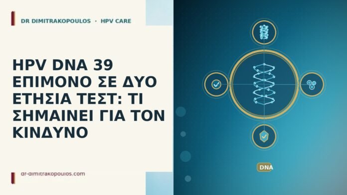 HPV DNA 39 ΕΠΙΜΟΝΟ ΣΕ ΔΥΟ ΕΤΗΣΙΑ ΤΕΣΤ: ΤΙ ΣΗΜΑΙΝΕΙ ΓΙΑ ΤΟΝ ΚΙΝΔΥΝΟ HPV DNA 39 ΕΠΙΜΟΝΟ ΣΕ ΔΥΟ ΕΤΗΣΙΑ ΤΕΣΤ: ΤΙ ΣΗΜΑΙΝΕΙ