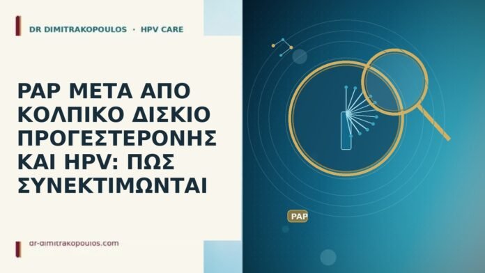 PAP ΜΕΤΑ ΑΠΟ ΚΟΛΠΙΚΟ ΔΙΣΚΙΟ ΠΡΟΓΕΣΤΕΡΟΝΗΣ ΚΑΙ HPV: ΠΩΣ ΣΥΝΕΚΤΙΜΩΝΤΑΙ