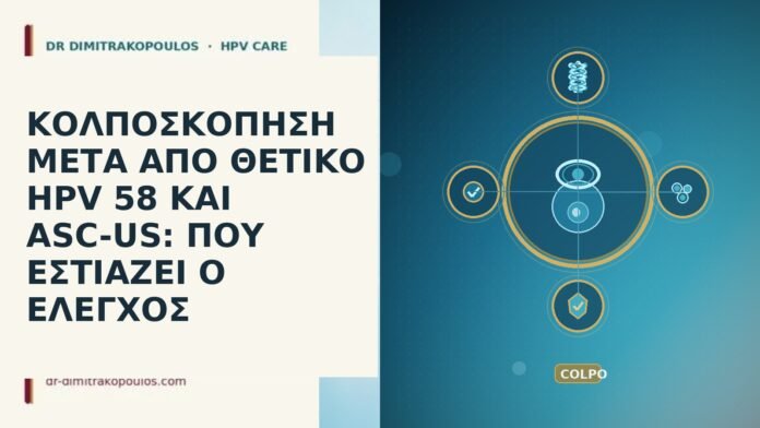 ΚΟΛΠΟΣΚΟΠΗΣΗ ΜΕΤΑ ΑΠΟ ΘΕΤΙΚΟ HPV 58 ΚΑΙ ASC-US: ΠΟΥ ΕΣΤΙΑΖΕΙ