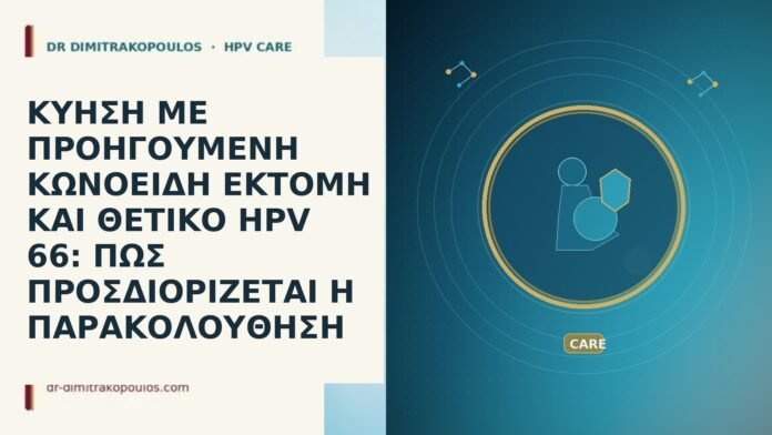 ΚΥΗΣΗ ΜΕ ΠΡΟΗΓΟΥΜΕΝΗ ΚΩΝΟΕΙΔΗ ΕΚΤΟΜΗ ΚΑΙ ΘΕΤΙΚΟ HPV 66: ΠΩΣ ΠΡΟΣΔΙΟΡΙΖΕΤΑΙ Η ΠΑΡΑΚΟΛΟΥΘΗΣΗ ΚΥΗΣΗ ΜΕ ΠΡΟΗΓΟΥΜΕΝΗ ΚΩΝΟΕΙΔΗ ΕΚΤΟΜΗ ΚΑΙ ΘΕΤΙΚΟ HPV 66: ΠΩΣ