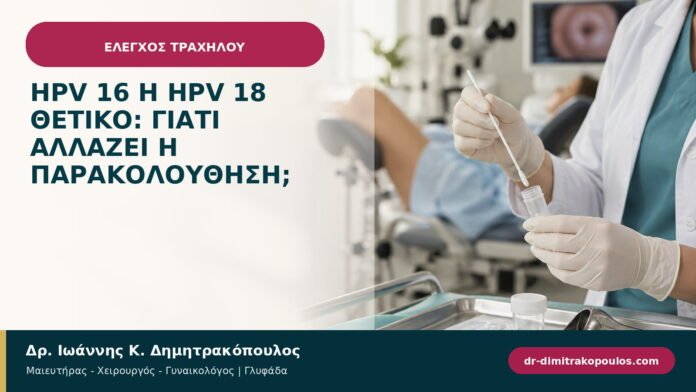 HPV 16 ή HPV 18 θετικό: γιατί αλλάζει η παρακολούθηση;