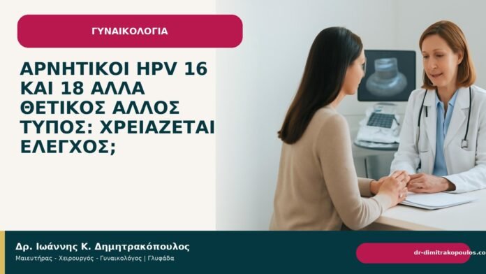 Αρνητικοί HPV 16 και 18 αλλά θετικός άλλος τύπος: χρειάζεται έλεγχος; Αρνητικοί HPV 16 και 18 αλλά θετικός άλλος τύπος: χρειάζεται έλεγχος; - Δρ. Ιωάννης Κ. Δημητρακόπουλος