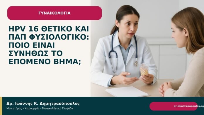HPV 16 θετικό και Παπ φυσιολογικό: ποιο είναι συνήθως το επόμενο βήμα; HPV 16 θετικό και Παπ φυσιολογικό: ποιο είναι συνήθως το επόμενο βήμα; - Δρ. Ιωάννης Κ. Δημητρακόπουλος