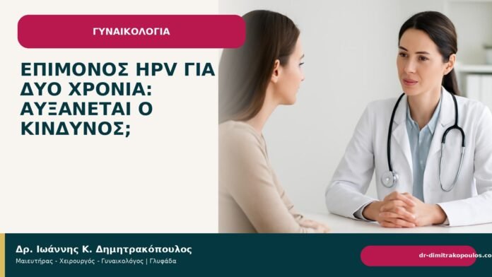 Επίμονος HPV για δύο χρόνια: αυξάνεται ο κίνδυνος; - Δρ. Ιωάννης Κ. Δημητρακόπουλος