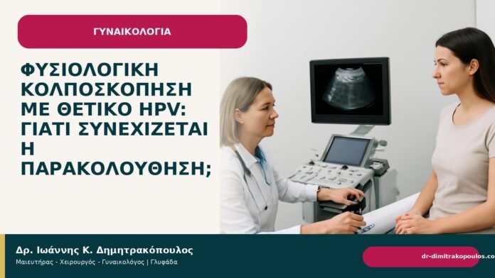 Φυσιολογική κολποσκόπηση με θετικό HPV: γιατί συνεχίζεται η παρακολούθηση; - Δρ. Ιωάννης Κ. Δημητρακόπουλος