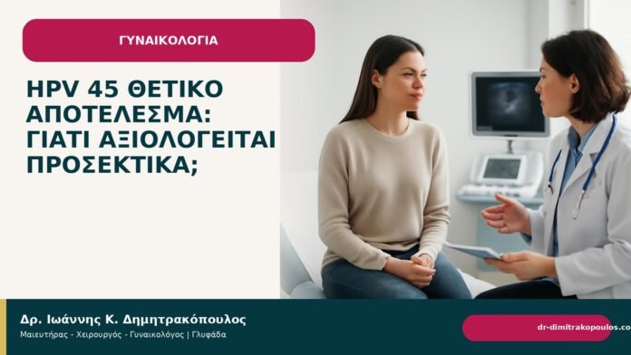 HPV 45 θετικό αποτέλεσμα: γιατί αξιολογείται προσεκτικά; HPV 45 θετικό αποτέλεσμα: γιατί αξιολογείται προσεκτικά; - Δρ. Ιωάννης Κ. Δημητρακόπουλος