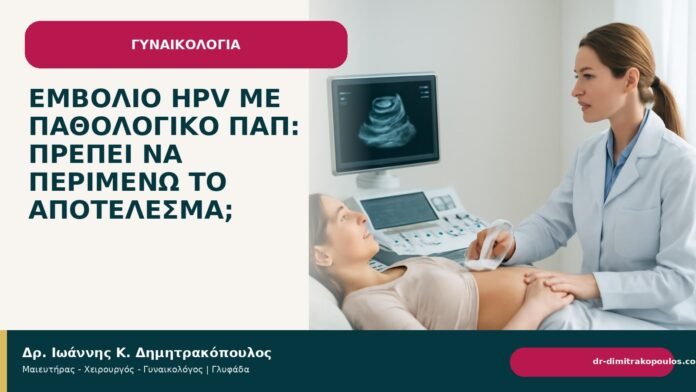 Εμβόλιο HPV με παθολογικό Παπ: πρέπει να περιμένω το αποτέλεσμα; - Δρ. Ιωάννης Κ. Δημητρακόπουλος