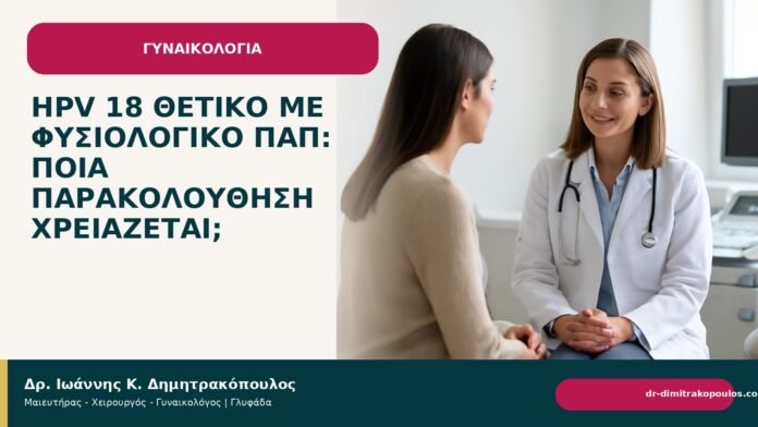 HPV 18 θετικό με φυσιολογικό Παπ: ποια παρακολούθηση χρειάζεται; HPV 18 θετικό με φυσιολογικό Παπ: ποια παρακολούθηση χρειάζεται; - Δρ. Ιωάννης Κ. Δημητρακόπουλος