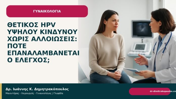 Θετικός HPV υψηλού κινδύνου χωρίς αλλοιώσεις: πότε επαναλαμβάνεται ο έλεγχος; Θετικός HPV υψηλού κινδύνου χωρίς αλλοιώσεις: πότε επαναλαμβάνεται ο έλεγχος; - Δρ. Ιωάννης Κ. Δημητρακόπουλος