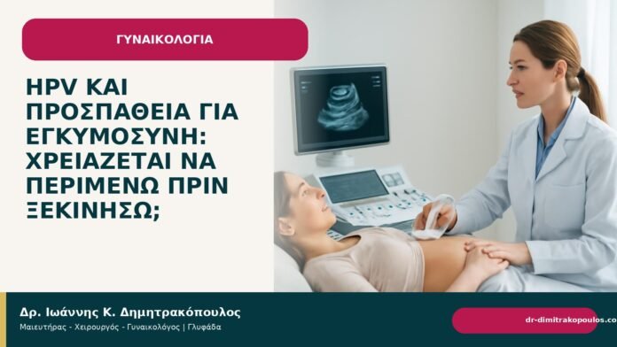 HPV και προσπάθεια για εγκυμοσύνη: χρειάζεται να περιμένω πριν ξεκινήσω; - Δρ. Ιωάννης Κ. Δημητρακόπουλος