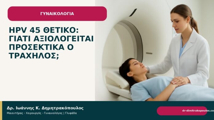HPV 45 θετικό: γιατί αξιολογείται προσεκτικά ο τράχηλος; - Δρ. Ιωάννης Κ. Δημητρακόπουλος