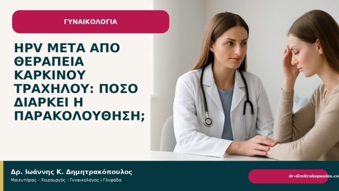 HPV μετά από θεραπεία καρκίνου τραχήλου: πόσο διαρκεί η παρακολούθηση; - Δρ. Ιωάννης Κ. Δημητρακόπουλος