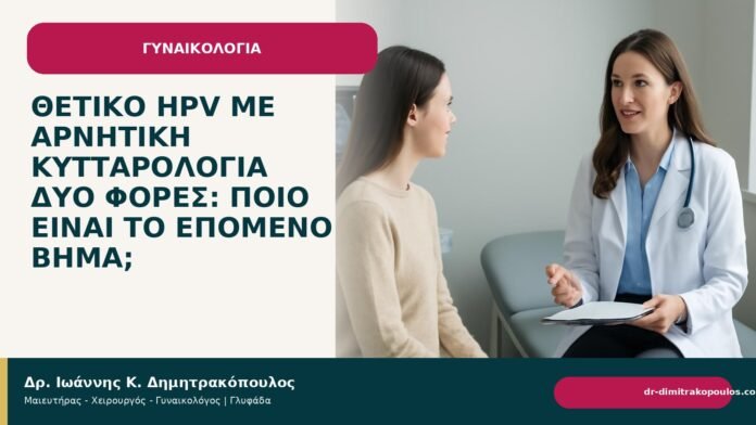 Θετικό HPV με αρνητική κυτταρολογία δύο φορές: ποιο είναι το επόμενο βήμα; Θετικό HPV με αρνητική κυτταρολογία δύο φορές: ποιο είναι το επόμενο βήμα; - Δρ. Ιωάννης Κ. Δημητρακόπουλος