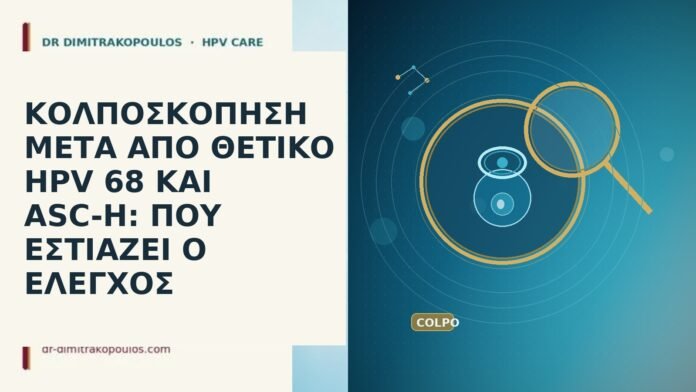 ΚΟΛΠΟΣΚΟΠΗΣΗ ΜΕΤΑ ΑΠΟ ΘΕΤΙΚΟ HPV 68 ΚΑΙ ASC-H: ΠΟΥ ΕΣΤΙΑΖΕΙ