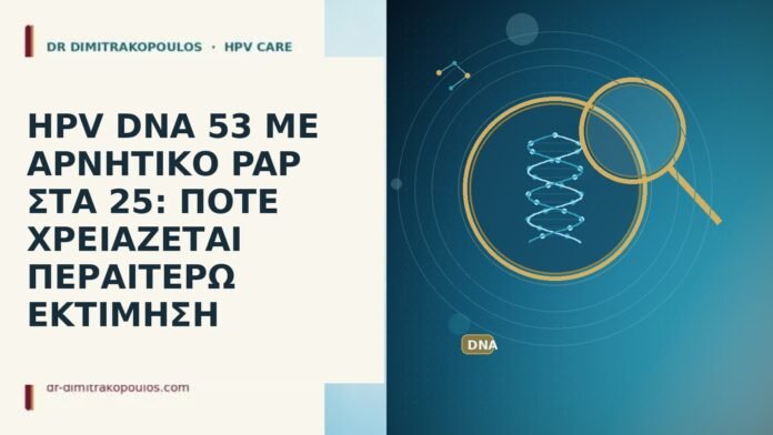 HPV DNA 53 ΜΕ ΑΡΝΗΤΙΚΟ PAP ΣΤΑ 25: ΠΟΤΕ ΧΡΕΙΑΖΕΤΑΙ ΠΕΡΑΙΤΕΡΩ ΕΚΤΙΜΗΣΗ HPV DNA 53 ΜΕ ΑΡΝΗΤΙΚΟ PAP ΣΤΑ 25: ΠΟΤΕ ΧΡΕΙΑΖΕΤΑΙ