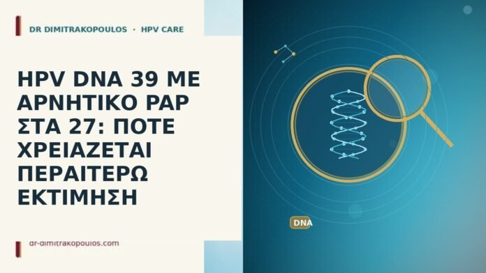 HPV DNA 39 ΜΕ ΑΡΝΗΤΙΚΟ PAP ΣΤΑ 27: ΠΟΤΕ ΧΡΕΙΑΖΕΤΑΙ ΠΕΡΑΙΤΕΡΩ ΕΚΤΙΜΗΣΗ HPV DNA 39 ΜΕ ΑΡΝΗΤΙΚΟ PAP ΣΤΑ 27: ΠΟΤΕ ΧΡΕΙΑΖΕΤΑΙ