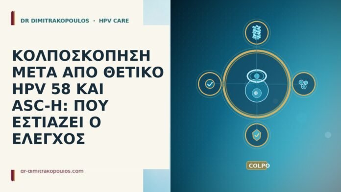 ΚΟΛΠΟΣΚΟΠΗΣΗ ΜΕΤΑ ΑΠΟ ΘΕΤΙΚΟ HPV 58 ΚΑΙ ASC-H: ΠΟΥ ΕΣΤΙΑΖΕΙ Ο ΕΛΕΓΧΟΣ ΚΟΛΠΟΣΚΟΠΗΣΗ ΜΕΤΑ ΑΠΟ ΘΕΤΙΚΟ HPV 58 ΚΑΙ ASC-H: ΠΟΥ ΕΣΤΙΑΖΕΙ