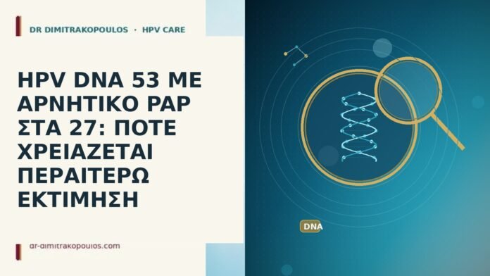 HPV DNA 53 ΜΕ ΑΡΝΗΤΙΚΟ PAP ΣΤΑ 27: ΠΟΤΕ ΧΡΕΙΑΖΕΤΑΙ ΠΕΡΑΙΤΕΡΩ ΕΚΤΙΜΗΣΗ HPV DNA 53 ΜΕ ΑΡΝΗΤΙΚΟ PAP ΣΤΑ 27: ΠΟΤΕ ΧΡΕΙΑΖΕΤΑΙ