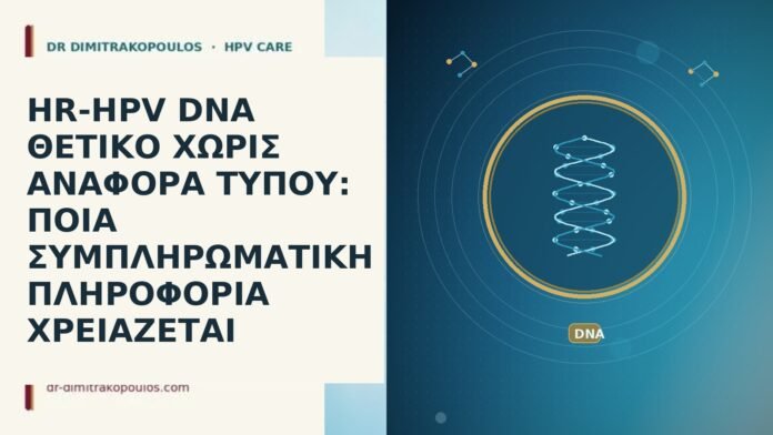 HR-HPV DNA ΘΕΤΙΚΟ ΧΩΡΙΣ ΑΝΑΦΟΡΑ ΤΥΠΟΥ: ΠΟΙΑ ΣΥΜΠΛΗΡΩΜΑΤΙΚΗ ΠΛΗΡΟΦΟΡΙΑ ΧΡΕΙΑΖΕΤΑΙ HR-HPV DNA ΘΕΤΙΚΟ ΧΩΡΙΣ ΑΝΑΦΟΡΑ ΤΥΠΟΥ: ΠΟΙΑ ΣΥΜΠΛΗΡΩΜΑΤΙΚΗ ΠΛΗΡΟΦΟΡΙΑ ΧΡΕΙΑΖΕΤΑΙ