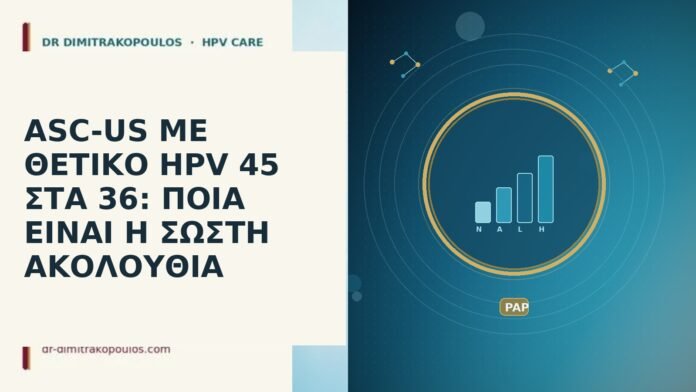 ASC-US ΜΕ ΘΕΤΙΚΟ HPV 45 ΣΤΑ 36: ΠΟΙΑ ΕΙΝΑΙ Η ΣΩΣΤΗ ΑΚΟΛΟΥΘΙΑ ASC-US ΜΕ ΘΕΤΙΚΟ HPV 45 ΣΤΑ 36: ΠΟΙΑ ΕΙΝΑΙ Η