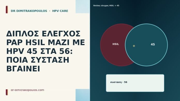 ΔΙΠΛΟΣ ΕΛΕΓΧΟΣ PAP HSIL ΜΑΖΙ ΜΕ HPV 45 ΣΤΑ 56: ΠΟΙΑ ΣΥΣΤΑΣΗ ΒΓΑΙΝΕΙ ΔΙΠΛΟΣ ΕΛΕΓΧΟΣ PAP HSIL ΜΑΖΙ ΜΕ HPV 45 ΣΤΑ 56: