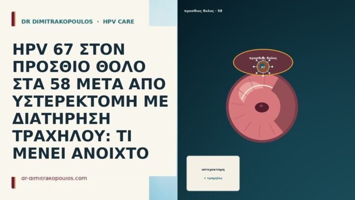 HPV 67 ΣΤΟΝ ΠΡΟΣΘΙΟ ΘΟΛΟ ΣΤΑ 58 ΜΕΤΑ ΑΠΟ ΥΣΤΕΡΕΚΤΟΜΗ ΜΕ ΔΙΑΤΗΡΗΣΗ ΤΡΑΧΗΛΟΥ: ΤΙ ΜΕΝΕΙ ΑΝΟΙΧΤΟ HPV 67 ΣΤΟΝ ΠΡΟΣΘΙΟ ΘΟΛΟ ΣΤΑ 58 ΜΕΤΑ ΑΠΟ ΥΣΤΕΡΕΚΤΟΜΗ