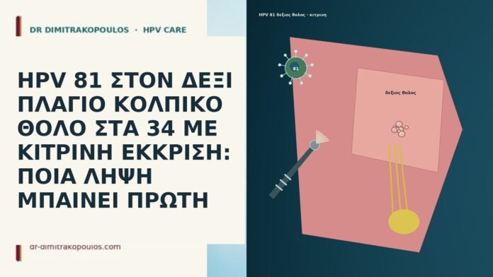 HPV 81 ΣΤΟΝ ΔΕΞΙ ΠΛΑΓΙΟ ΚΟΛΠΙΚΟ ΘΟΛΟ ΣΤΑ 34 ΜΕ ΚΙΤΡΙΝΗ ΕΚΚΡΙΣΗ: ΠΟΙΑ ΛΗΨΗ ΜΠΑΙΝΕΙ ΠΡΩΤΗ HPV 81 ΣΤΟΝ ΔΕΞΙ ΠΛΑΓΙΟ ΚΟΛΠΙΚΟ ΘΟΛΟ ΣΤΑ 34 ΜΕ