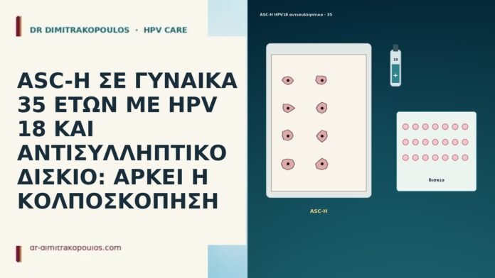 ASC-H ΣΕ ΓΥΝΑΙΚΑ 35 ΕΤΩΝ ΜΕ HPV 18 ΚΑΙ ΑΝΤΙΣΥΛΛΗΠΤΙΚΟ ΔΙΣΚΙΟ: ΑΡΚΕΙ Η ΚΟΛΠΟΣΚΟΠΗΣΗ ASC-H ΣΕ ΓΥΝΑΙΚΑ 35 ΕΤΩΝ ΜΕ HPV 18 ΚΑΙ ΑΝΤΙΣΥΛΛΗΠΤΙΚΟ