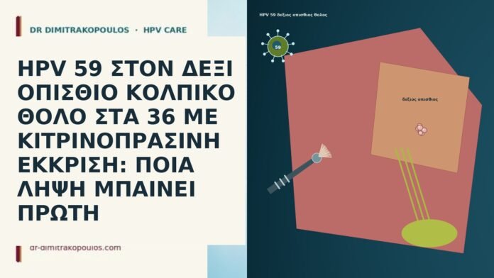 HPV 59 ΣΤΟΝ ΔΕΞΙ ΟΠΙΣΘΙΟ ΚΟΛΠΙΚΟ ΘΟΛΟ ΣΤΑ 36 ΜΕ ΚΙΤΡΙΝΟΠΡΑΣΙΝΗ ΕΚΚΡΙΣΗ: ΠΟΙΑ ΛΗΨΗ ΜΠΑΙΝΕΙ ΠΡΩΤΗ HPV 59 ΣΤΟΝ ΔΕΞΙ ΟΠΙΣΘΙΟ ΚΟΛΠΙΚΟ ΘΟΛΟ ΣΤΑ 36 ΜΕ