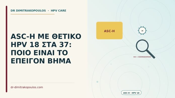 ASC-H ΜΕ ΘΕΤΙΚΟ HPV 18 ΣΤΑ 37: ΠΟΙΟ ΕΙΝΑΙ ΤΟ ΕΠΕΙΓΟΝ ΒΗΜΑ ASC-H με θετικό HPV 18