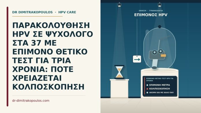 ΠΑΡΑΚΟΛΟΥΘΗΣΗ HPV ΣΕ ΨΥΧΟΛΟΓΟ ΣΤΑ 37 ΜΕ ΕΠΙΜΟΝΟ ΘΕΤΙΚΟ ΤΕΣΤ ΓΙΑ ΤΡΙΑ ΧΡΟΝΙΑ: ΠΟΤΕ ΧΡΕΙΑΖΕΤΑΙ ΚΟΛΠΟΣΚΟΠΗΣΗ επίμονο θετικό τεστ HPV για χρόνια