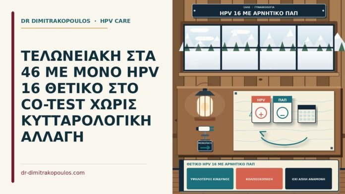 ΤΕΛΩΝΕΙΑΚΗ ΣΤΑ 46 ΜΕ ΜΟΝΟ HPV 16 ΘΕΤΙΚΟ ΣΤΟ CO-TEST ΧΩΡΙΣ ΚΥΤΤΑΡΟΛΟΓΙΚΗ ΑΛΛΑΓΗ θετικό HPV 16 με αρνητικό Παπ