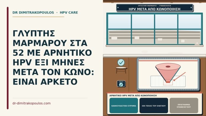 ΓΛΥΠΤΗΣ ΜΑΡΜΑΡΟΥ ΣΤΑ 52 ΜΕ ΑΡΝΗΤΙΚΟ HPV ΕΞΙ ΜΗΝΕΣ ΜΕΤΑ ΤΟΝ ΚΩΝΟ: ΕΙΝΑΙ ΑΡΚΕΤΟ αρνητικό HPV μετά από κωνοποίηση