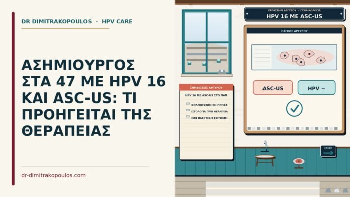 ΑΣΗΜΙΟΥΡΓΟΣ ΣΤΑ 47 ΜΕ HPV 16 ΚΑΙ ASC-US: ΤΙ ΠΡΟΗΓΕΙΤΑΙ ΤΗΣ ΘΕΡΑΠΕΙΑΣ HPV 16 με ASC-US στο Παπ