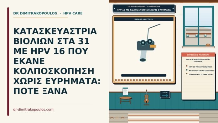 ΚΑΤΑΣΚΕΥΑΣΤΡΙΑ ΒΙΟΛΙΩΝ ΣΤΑ 31 ΜΕ HPV 16 ΠΟΥ ΕΚΑΝΕ ΚΟΛΠΟΣΚΟΠΗΣΗ ΧΩΡΙΣ ΕΥΡΗΜΑΤΑ: ΠΟΤΕ ΞΑΝΑ HPV 16 με κολποσκόπηση χωρίς ευρήματα