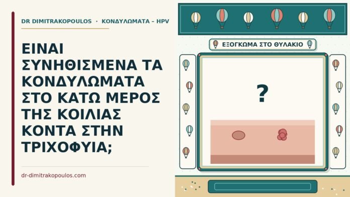 ΕΙΝΑΙ ΣΥΝΗΘΙΣΜΕΝΑ ΤΑ ΚΟΝΔΥΛΩΜΑΤΑ ΣΤΟ ΚΑΤΩ ΜΕΡΟΣ ΤΗΣ ΚΟΙΛΙΑΣ ΚΟΝΤΑ ΣΤΗΝ ΤΡΙΧΟΦΥΙΑ; κονδυλώματα κοντά στην τριχοφυΐα